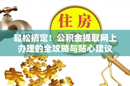 尖草坪轻松搞定！公积金提取网上办理的全攻略与贴心建议