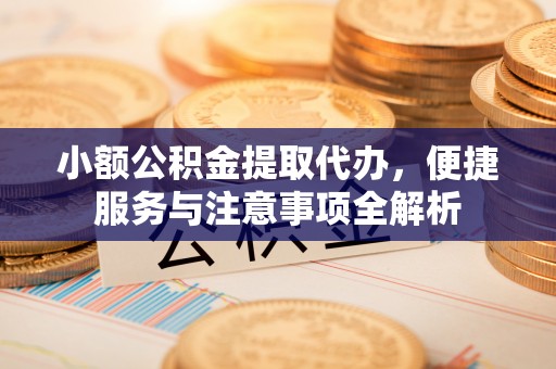 尖草坪小额公积金提取代办，便捷服务与注意事项全解析