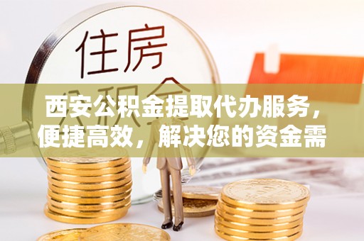 尖草坪西安公积金提取代办服务，便捷高效，解决您的资金需求