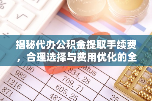尖草坪揭秘代办公积金提取手续费，合理选择与费用优化的全面解析