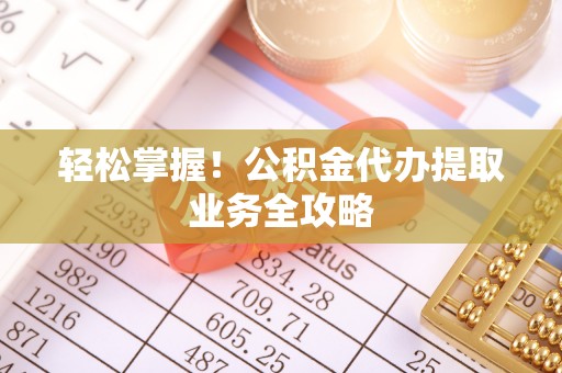 尖草坪轻松掌握！公积金代办提取业务全攻略
