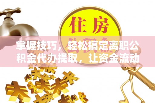 尖草坪掌握技巧，轻松搞定离职公积金代办提取，让资金流动更便捷
