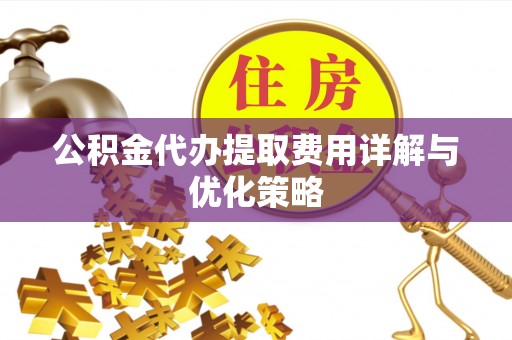尖草坪公积金代办提取费用详解与优化策略