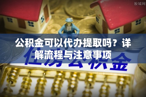 尖草坪公积金可以代办提取吗？详解流程与注意事项