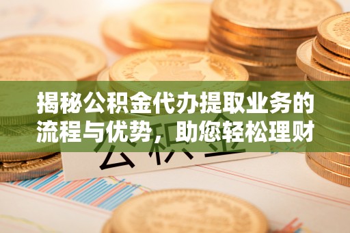 尖草坪揭秘公积金代办提取业务的流程与优势，助您轻松理财