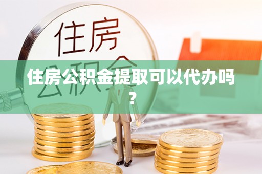 尖草坪住房公积金提取可以代办吗？