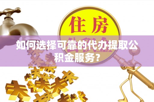 尖草坪如何选择可靠的代办提取公积金服务？