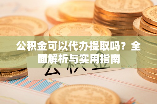 尖草坪公积金可以代办提取吗？全面解析与实用指南