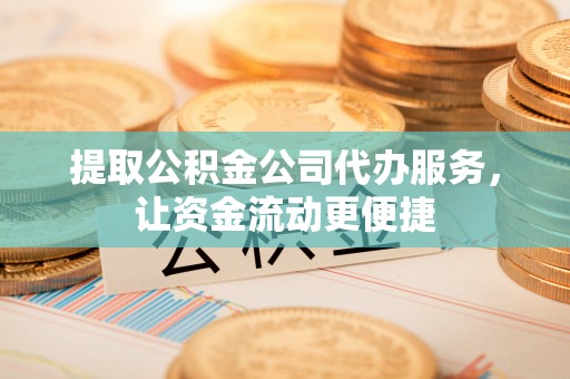 尖草坪提取公积金公司代办服务，让资金流动更便捷