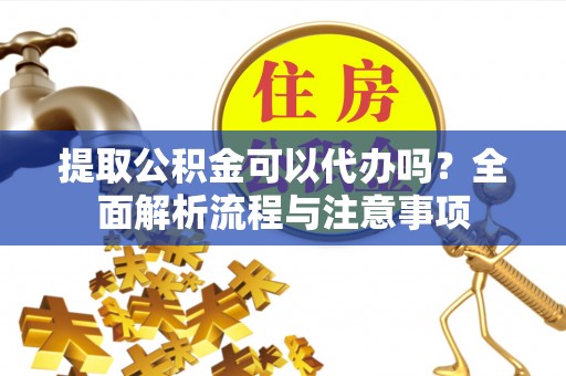尖草坪提取公积金可以代办吗？全面解析流程与注意事项