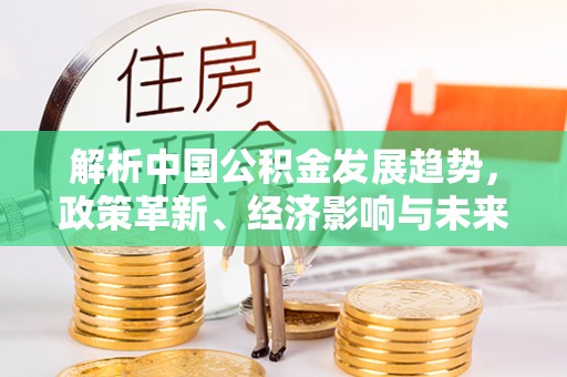 尖草坪解析中国公积金发展趋势，政策革新、经济影响与未来展望