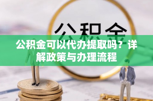 尖草坪公积金可以代办提取吗？详解政策与办理流程