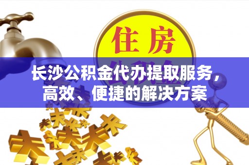 尖草坪长沙公积金代办提取服务，高效、便捷的解决方案