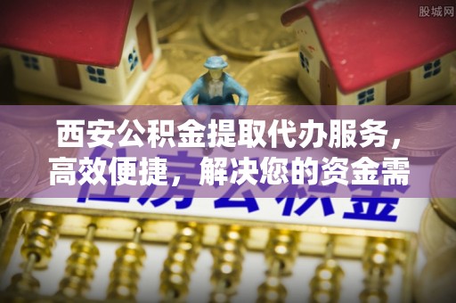尖草坪西安公积金提取代办服务，高效便捷，解决您的资金需求