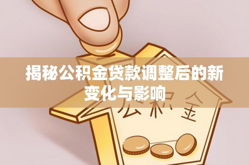 尖草坪揭秘公积金贷款调整后的新变化与影响