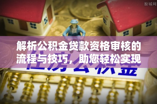 尖草坪解析公积金贷款资格审核的流程与技巧，助您轻松实现购房梦