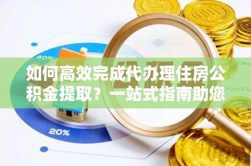 尖草坪如何高效完成代办理住房公积金提取？一站式指南助您轻松搞定