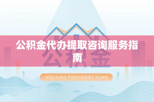 尖草坪公积金代办提取咨询服务指南