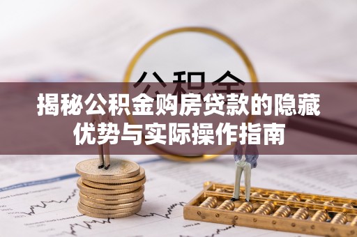 尖草坪揭秘公积金购房贷款的隐藏优势与实际操作指南