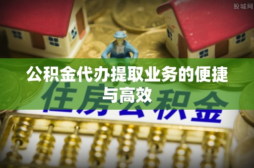 尖草坪公积金代办提取业务的便捷与高效