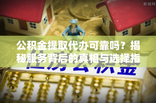 尖草坪公积金提取代办可靠吗？揭秘服务背后的真相与选择指南