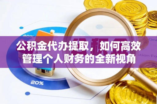 尖草坪公积金代办提取，如何高效管理个人财务的全新视角