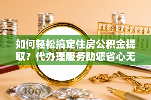 尖草坪如何轻松搞定住房公积金提取？代办理服务助您省心无忧