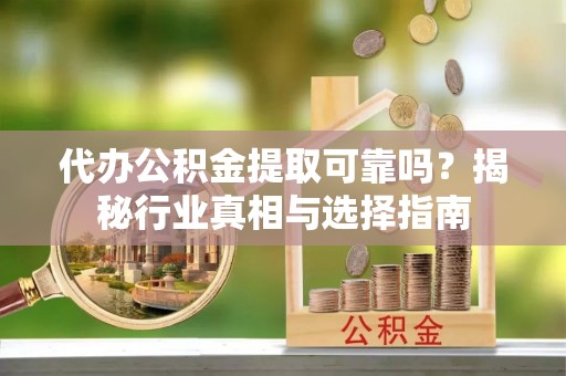 尖草坪代办公积金提取可靠吗？揭秘行业真相与选择指南