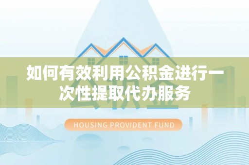 尖草坪如何有效利用公积金进行一次性提取代办服务