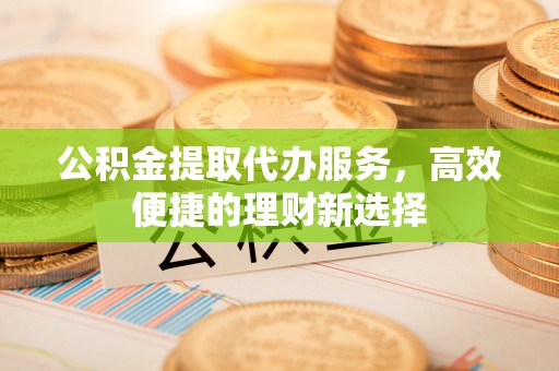 尖草坪公积金提取代办服务，高效便捷的理财新选择
