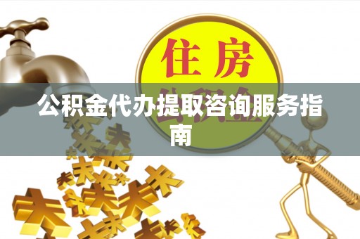 尖草坪公积金代办提取咨询服务指南