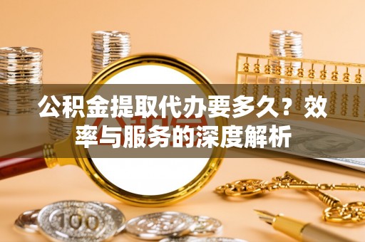 尖草坪公积金提取代办要多久？效率与服务的深度解析