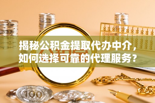 尖草坪揭秘公积金提取代办中介，如何选择可靠的代理服务？