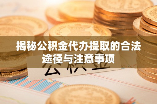 尖草坪揭秘公积金代办提取的合法途径与注意事项