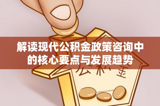 尖草坪解读现代公积金政策咨询中的核心要点与发展趋势
