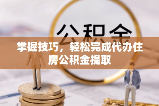 尖草坪掌握技巧，轻松完成代办住房公积金提取