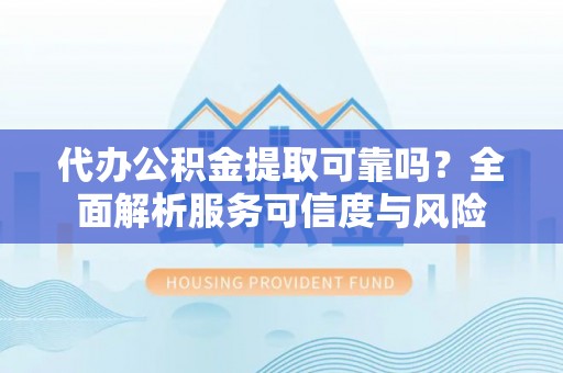 尖草坪代办公积金提取可靠吗？全面解析服务可信度与风险