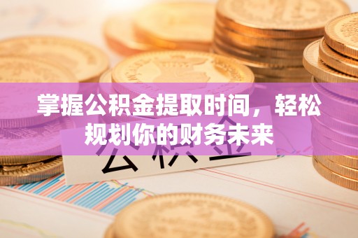 尖草坪掌握公积金提取时间，轻松规划你的财务未来