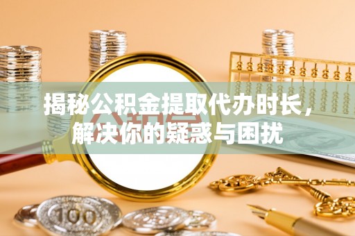 尖草坪揭秘公积金提取代办时长，解决你的疑惑与困扰