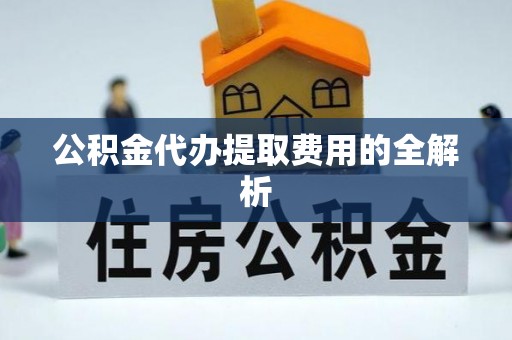 尖草坪公积金代办提取费用的全解析