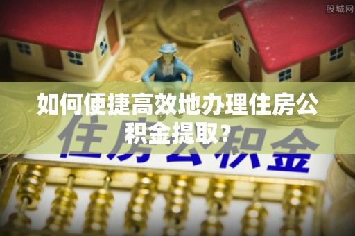 尖草坪如何便捷高效地办理住房公积金提取？