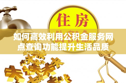 尖草坪如何高效利用公积金服务网点查询功能提升生活品质