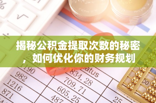 尖草坪揭秘公积金提取次数的秘密，如何优化你的财务规划