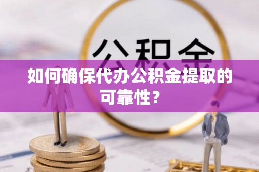 尖草坪如何确保代办公积金提取的可靠性？