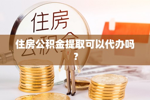 尖草坪住房公积金提取可以代办吗？