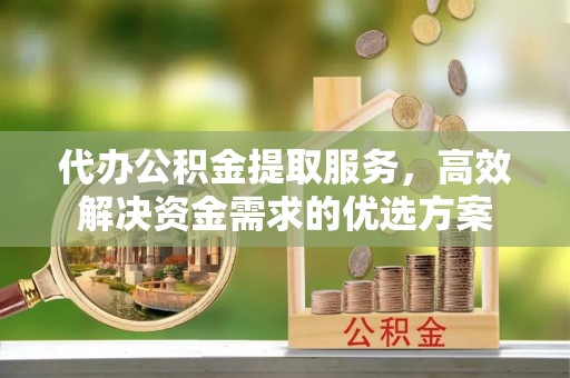 尖草坪代办公积金提取服务，高效解决资金需求的优选方案