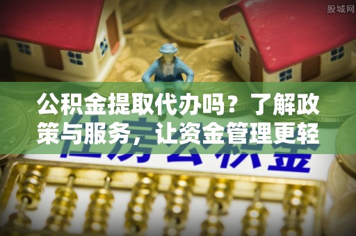 尖草坪公积金提取代办吗？了解政策与服务，让资金管理更轻松