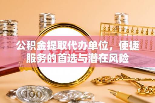 尖草坪公积金提取代办单位，便捷服务的首选与潜在风险